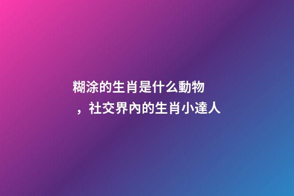 糊涂的生肖是什么動物，社交界內的生肖小達人